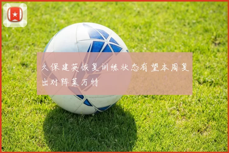 久保建英恢复训练状态有望本周复出对阵莱万特