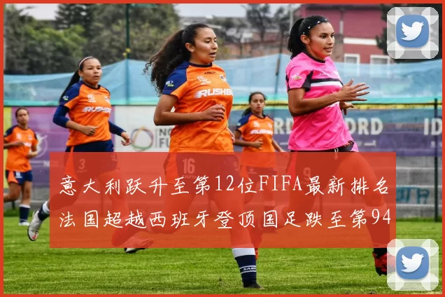 意大利跃升至第12位FIFA最新排名法国超越西班牙登顶国足跌至第94位