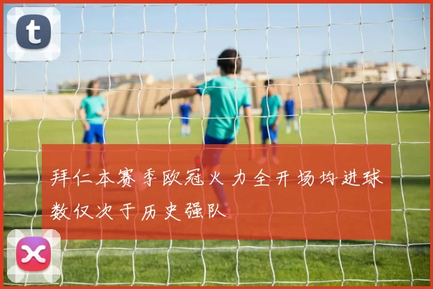 拜仁本赛季欧冠火力全开场均进球数仅次于历史强队