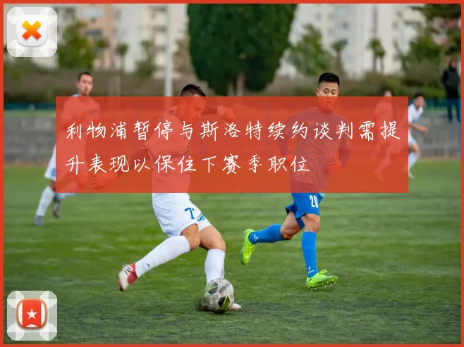 利物浦暂停与斯洛特续约谈判需提升表现以保住下赛季职位