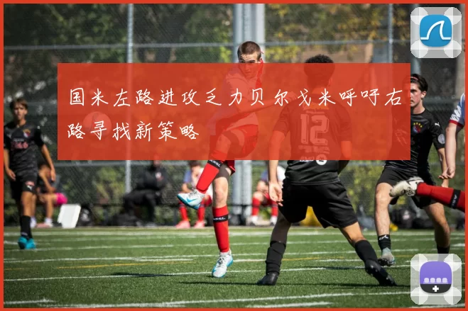 国米左路进攻乏力贝尔戈米呼吁右路寻找新策略