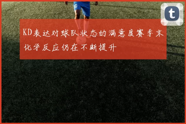 KD表达对球队状态的满意度赛季末化学反应仍在不断提升