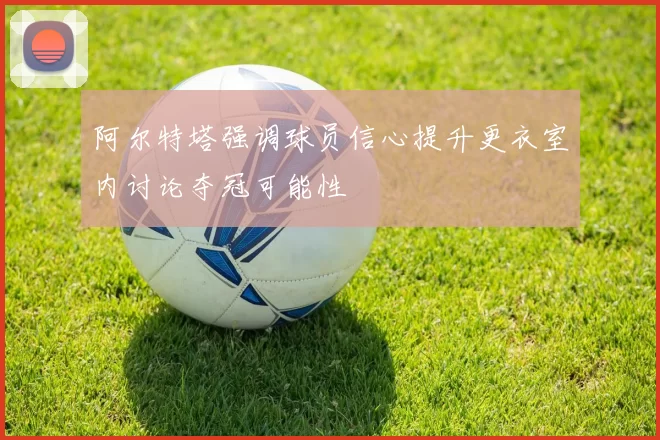 阿尔特塔强调球员信心提升更衣室内讨论夺冠可能性