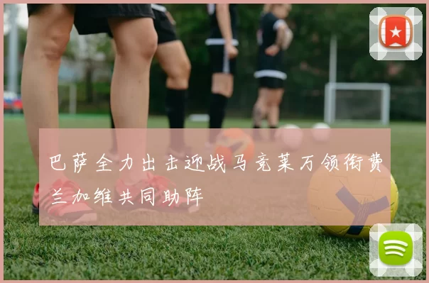 巴萨全力出击迎战马竞莱万领衔费兰加维共同助阵