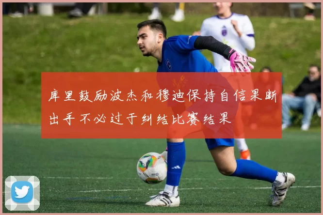库里鼓励波杰和穆迪保持自信果断出手不必过于纠结比赛结果
