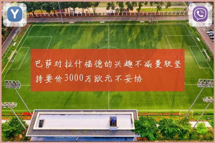 巴萨对拉什福德的兴趣不减曼联坚持要价3000万欧元不妥协