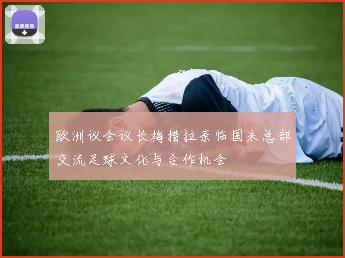 欧洲议会议长梅措拉亲临国米总部交流足球文化与合作机会
