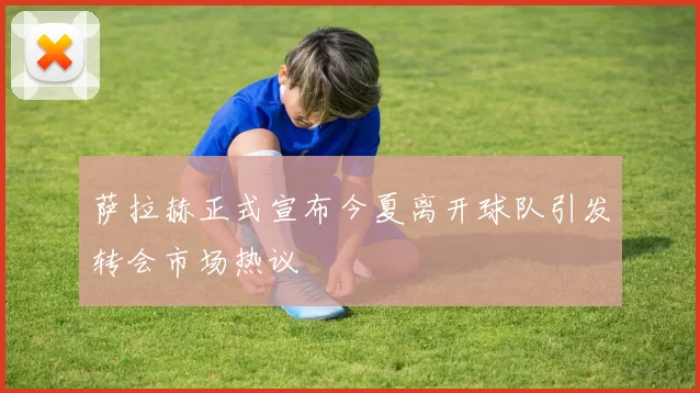 萨拉赫正式宣布今夏离开球队引发转会市场热议
