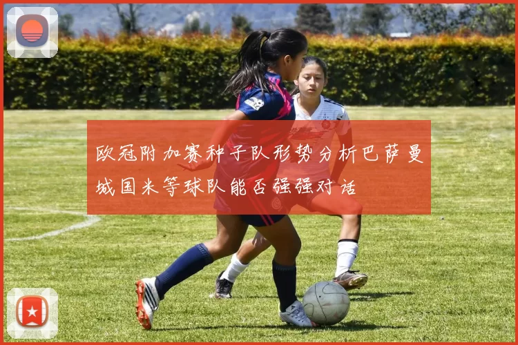 欧冠附加赛种子队形势分析巴萨曼城国米等球队能否强强对话