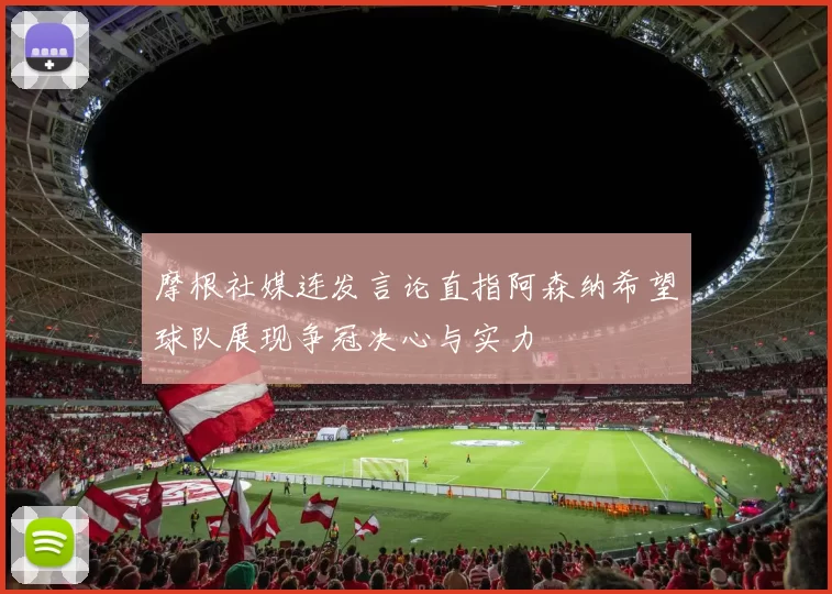 摩根社媒连发言论直指阿森纳希望球队展现争冠决心与实力