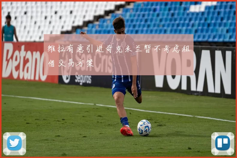维拉有意引进奇克米兰暂不考虑租借交易方案